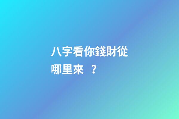 八字看你錢財從哪里來？